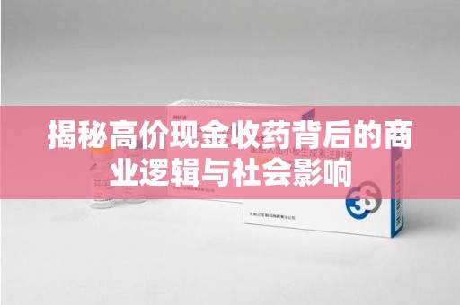 荆州揭秘高价现金收药背后的商业逻辑与社会影响