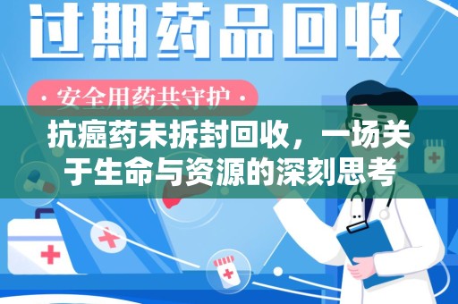 荆州抗癌药未拆封回收，一场关于生命与资源的深刻思考