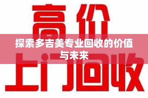 荆州探索多吉美专业回收的价值与未来