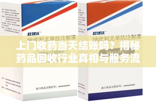 荆州上门收药当天结账吗？揭秘药品回收行业真相与服务流程
