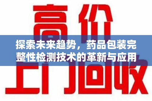 荆州探索未来趋势，药品包装完整性检测技术的革新与应用