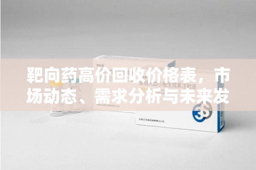 荆州靶向药高价回收价格表，市场动态、需求分析与未来发展