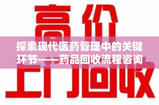 荆州探索现代医药管理中的关键环节——药品回收流程咨询与实践