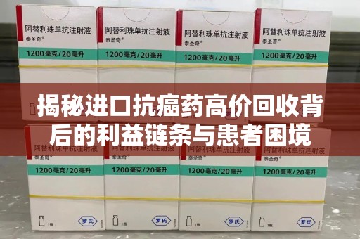 荆州揭秘进口抗癌药高价回收背后的利益链条与患者困境