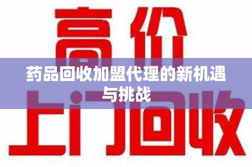 荆州药品回收加盟代理的新机遇与挑战