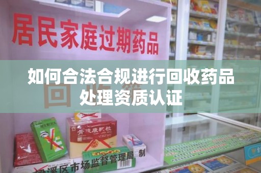 荆州如何合法合规进行回收药品处理资质认证