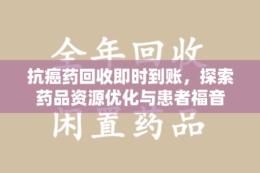 荆州抗癌药回收即时到账，探索药品资源优化与患者福音