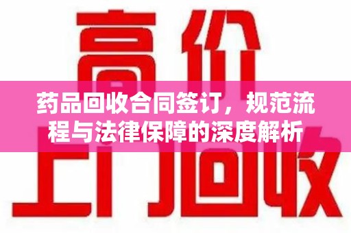 荆州药品回收合同签订，规范流程与法律保障的深度解析